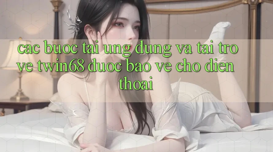 Các bước Tải Ứng dụng Và Tải trở về twin68 Được bảo vệ Cho Điện Thoại Các bước Tải Ứng dụng Và Tải trở về twin68 Được bảo vệ Cho Điện Thoại