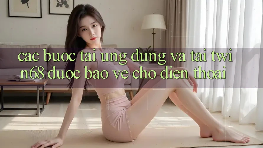 Các bước Tải Ứng dụng Và Tải twin68 Được bảo vệ Cho Điện Thoại Các bước Tải Ứng dụng Và Tải twin68 Được bảo vệ Cho Điện Thoại