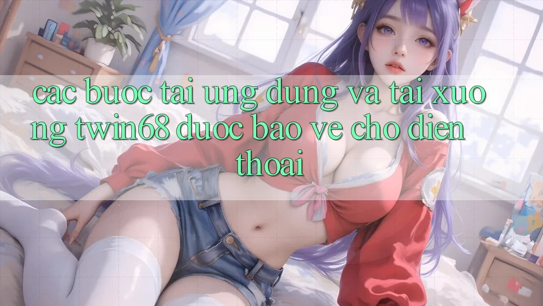 Các bước Tải Ứng dụng Và Tải xuống twin68 Được bảo vệ Cho Điện Thoại