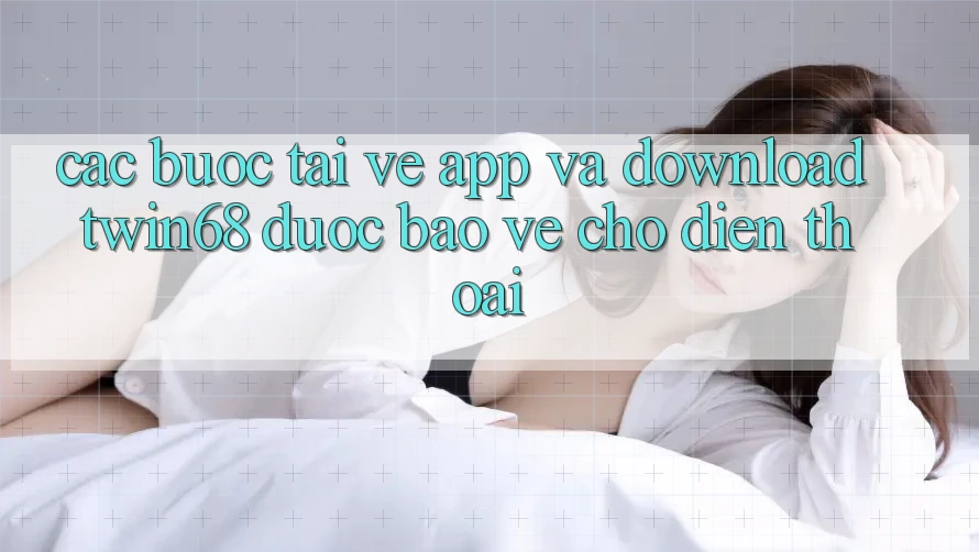 Các bước Tải về App Và Download twin68 Được bảo vệ Cho Điện Thoại Các bước Tải về App Và Download twin68 Được bảo vệ Cho Điện Thoại