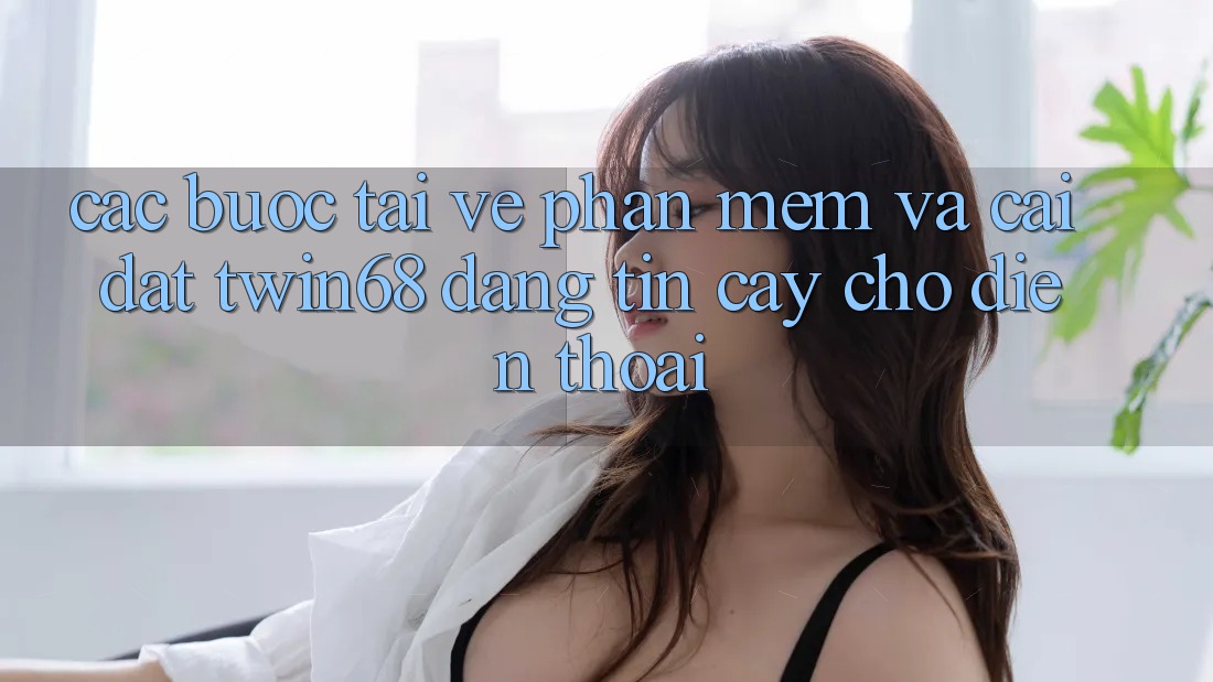Các bước Tải về Phần mềm Và Cài Đặt twin68 Đáng tin cậy Cho Điện Thoại Các bước Tải về Phần mềm Và Cài Đặt twin68 Đáng tin cậy Cho Điện Thoại
