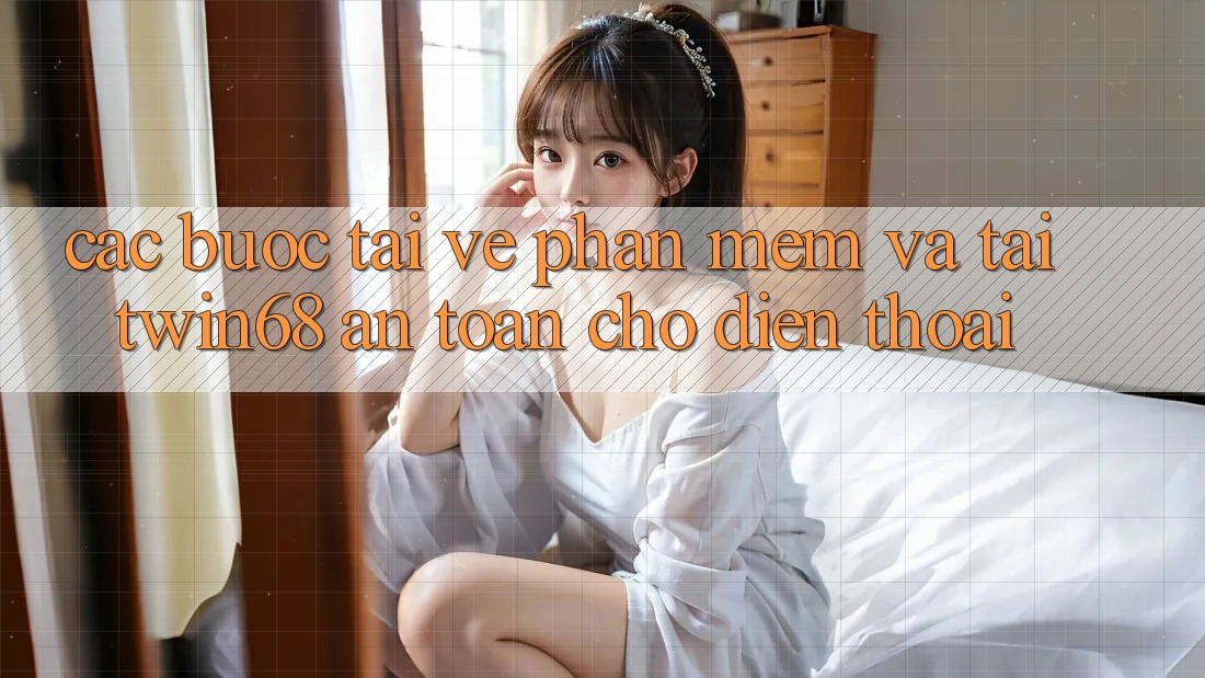 Các bước Tải về Phần mềm Và Tải twin68 An Toàn Cho Điện Thoại