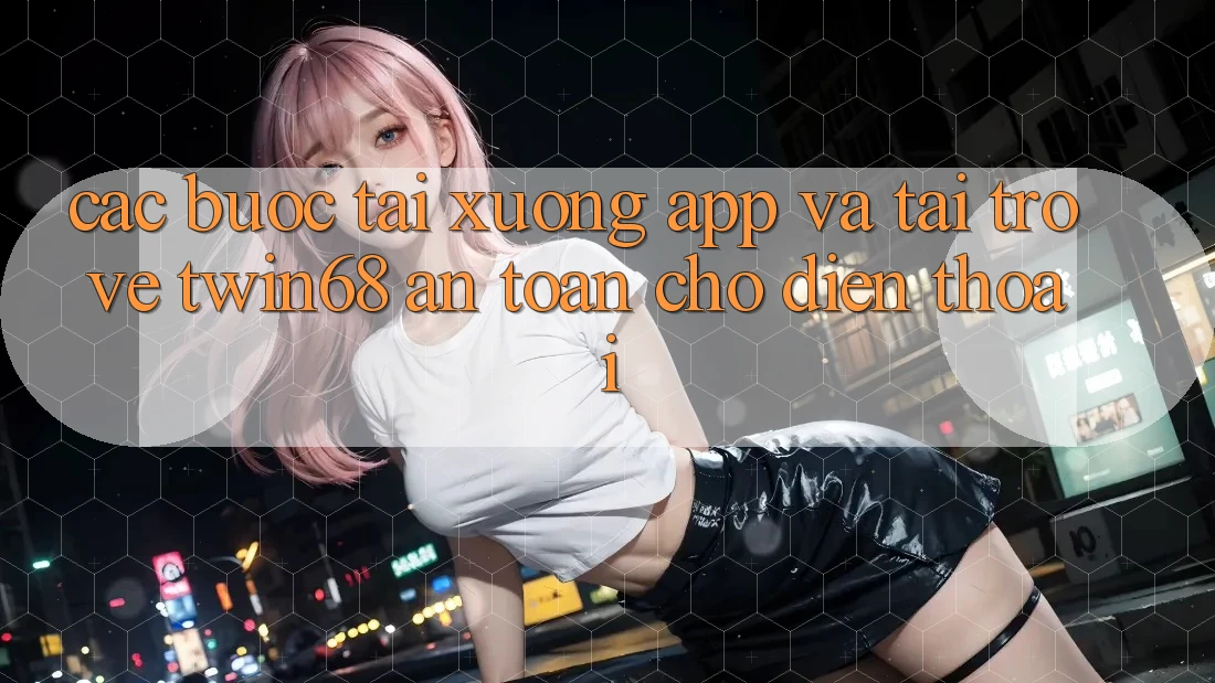 Các bước Tải xuống App Và Tải trở về twin68 An Toàn Cho Điện Thoại Các bước Tải xuống App Và Tải trở về twin68 An Toàn Cho Điện Thoại
