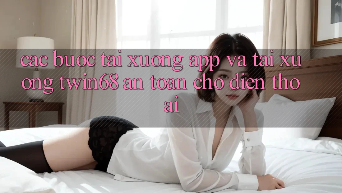 Các bước Tải xuống App Và Tải xuống twin68 An Toàn Cho Điện Thoại Các bước Tải xuống App Và Tải xuống twin68 An Toàn Cho Điện Thoại
