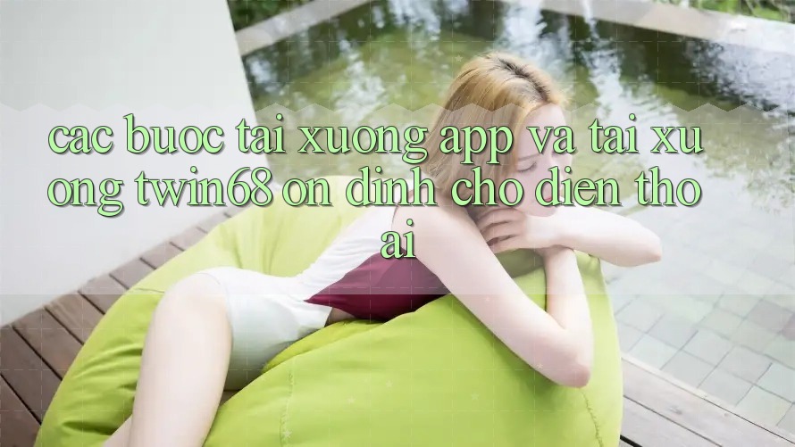 Các bước Tải xuống App Và Tải xuống twin68 Ổn định Cho Điện Thoại Các bước Tải xuống App Và Tải xuống twin68 Ổn định Cho Điện Thoại