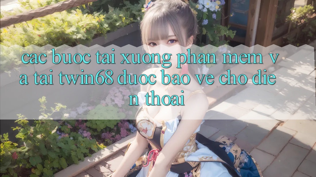Các bước Tải xuống Phần mềm Và Tải twin68 Được bảo vệ Cho Điện Thoại Các bước Tải xuống Phần mềm Và Tải twin68 Được bảo vệ Cho Điện Thoại