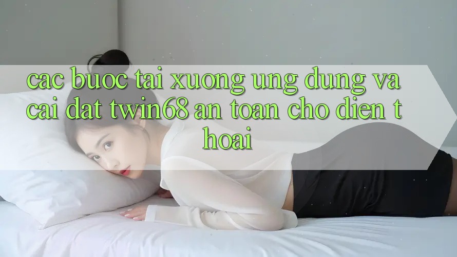 Các bước Tải xuống Ứng dụng Và Cài Đặt twin68 An Toàn Cho Điện Thoại Các bước Tải xuống Ứng dụng Và Cài Đặt twin68 An Toàn Cho Điện Thoại