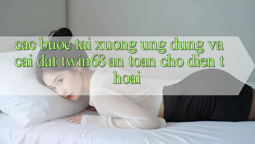 Các bước Tải xuống Ứng dụng Và Cài Đặt twin68 An Toàn Cho Điện Thoại Các bước Tải xuống Ứng dụng Và Cài Đặt twin68 An Toàn Cho Điện Thoại