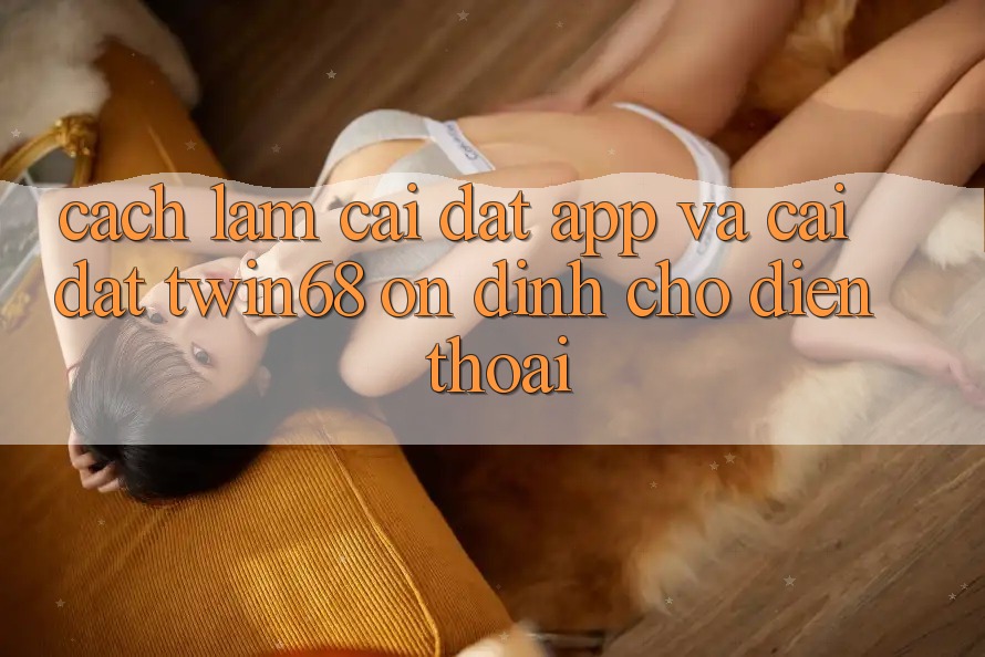 Cách làm Cài đặt App Và Cài Đặt twin68 Ổn định Cho Điện Thoại