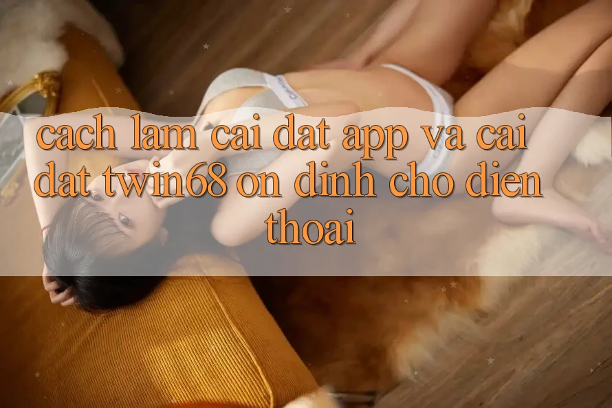 Cách làm Cài đặt App Và Cài Đặt twin68 Ổn định Cho Điện Thoại Cách làm Cài đặt App Và Cài Đặt twin68 Ổn định Cho Điện Thoại