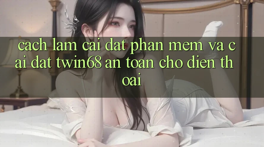 Cách làm Cài đặt Phần mềm Và Cài Đặt twin68 An Toàn Cho Điện Thoại