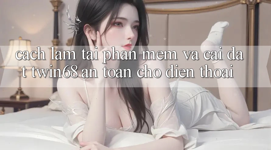Cách làm Tải Phần mềm Và Cài Đặt twin68 An Toàn Cho Điện Thoại