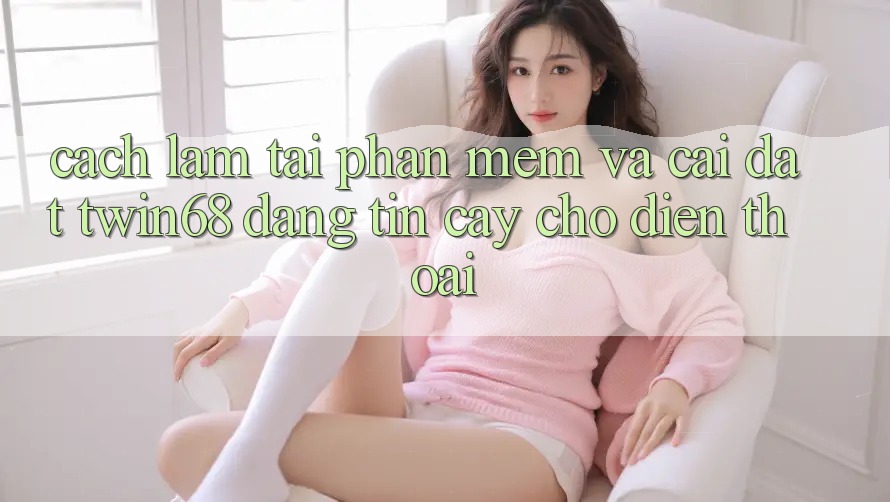 Cách làm Tải Phần mềm Và Cài Đặt twin68 Đáng tin cậy Cho Điện Thoại Cách làm Tải Phần mềm Và Cài Đặt twin68 Đáng tin cậy Cho Điện Thoại