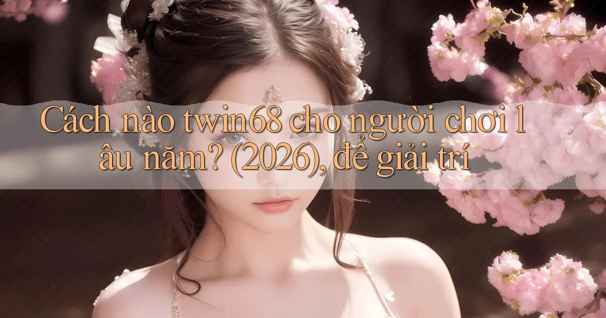 Cách nào twin68 cho người chơi lâu năm (2026), để giải trí