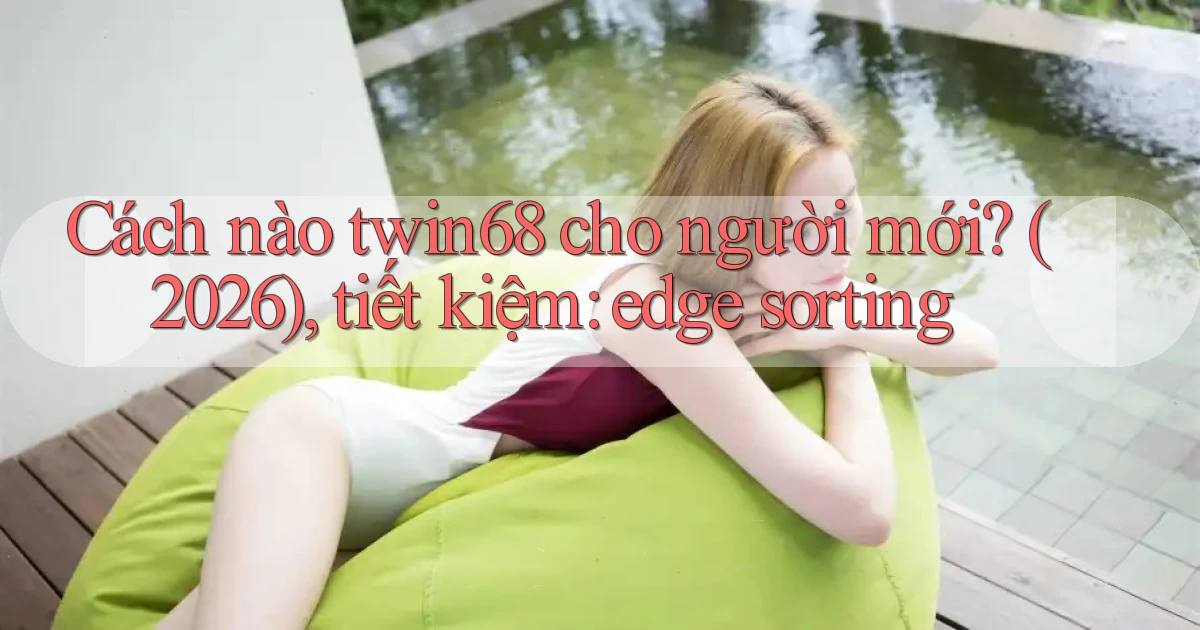 Cách nào twin68 cho người mới (2026), tiết kiệm edge sorting