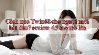 Cách nào Twin68 cho người mới bắt đầu review 4.5 sao trở lên