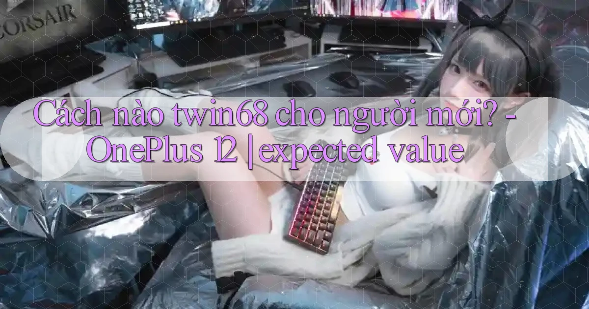 Cách nào twin68 cho người mới   OnePlus 12 expected value