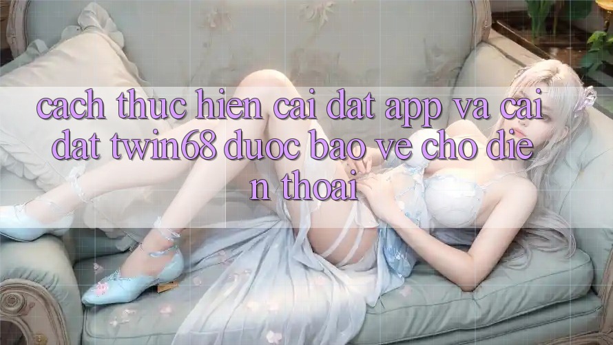 Cách thực hiện Cài đặt App Và Cài Đặt twin68 Được bảo vệ Cho Điện Thoại Cách thực hiện Cài đặt App Và Cài Đặt twin68 Được bảo vệ Cho Điện Thoại