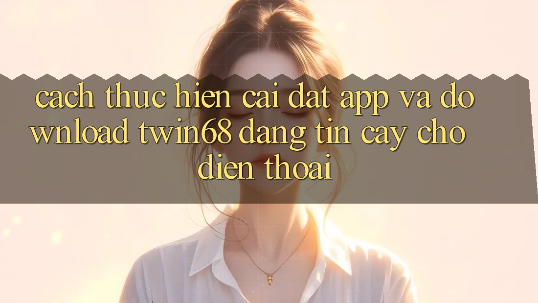 Cách thực hiện Cài đặt App Và Download twin68 Đáng tin cậy Cho Điện Thoại