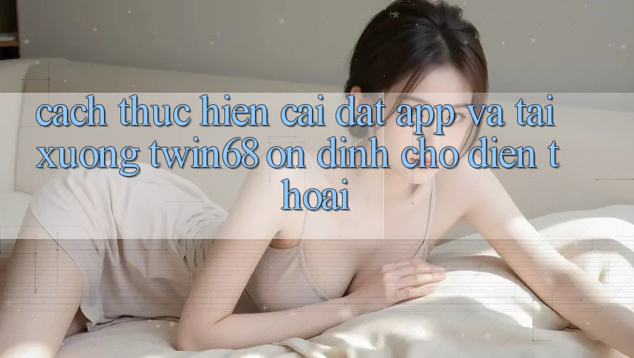 Cách thực hiện Cài đặt App Và Tải xuống twin68 Ổn định Cho Điện Thoại