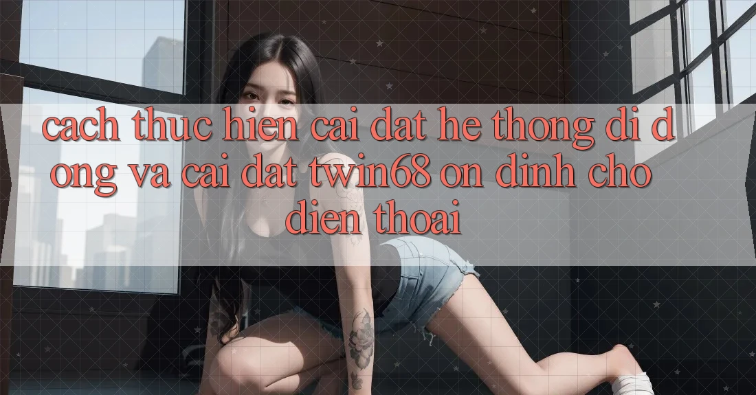 Cách thực hiện Cài đặt Hệ thống di động Và Cài Đặt twin68 Ổn định Cho Điện Thoại Cách thực hiện Cài đặt Hệ thống di động Và Cài Đặt twin68 Ổn định Cho Điện Thoại