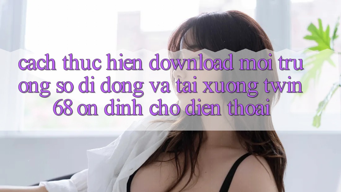 Cách thực hiện Download Môi trường số di động Và Tải xuống twin68 Ổn định Cho Điện Thoại Cách thực hiện Download Môi trường số di động Và Tải xuống twin68 Ổn định Cho Điện Thoại