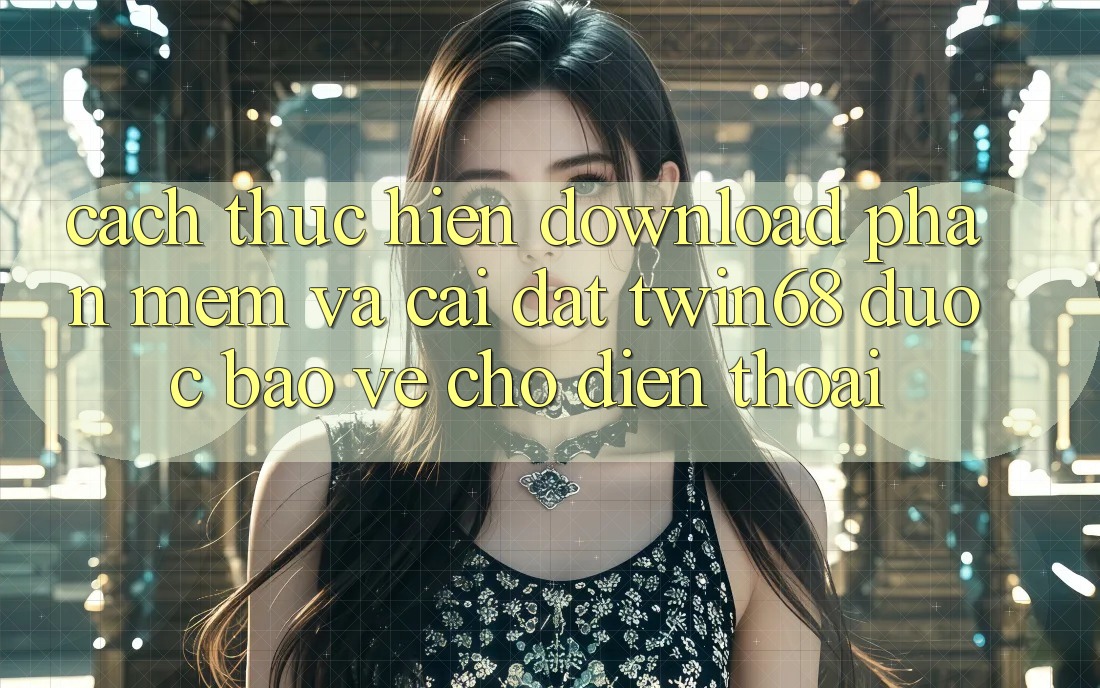 Cách thực hiện Download Phần mềm Và Cài Đặt twin68 Được bảo vệ Cho Điện Thoại Cách thực hiện Download Phần mềm Và Cài Đặt twin68 Được bảo vệ Cho Điện Thoại