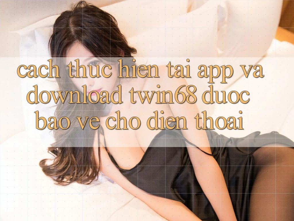 Cách thực hiện Tải App Và Download twin68 Được bảo vệ Cho Điện Thoại