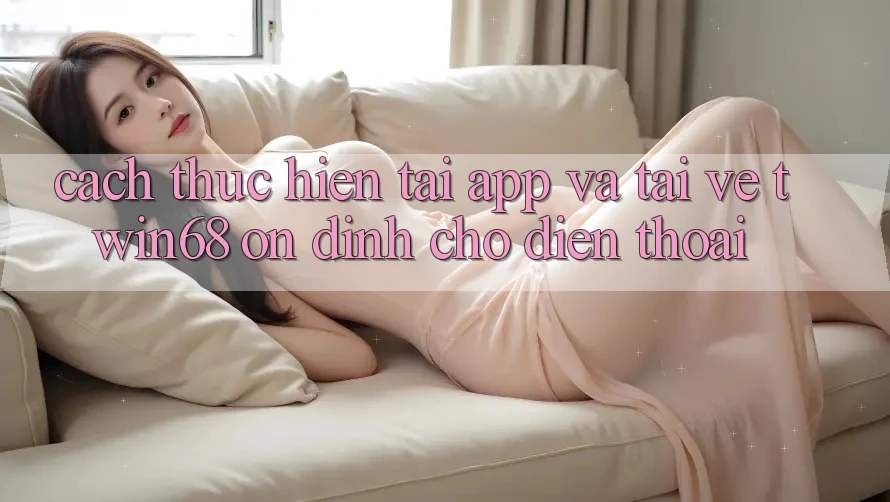 Cách thực hiện Tải App Và Tải về twin68 Ổn định Cho Điện Thoại
