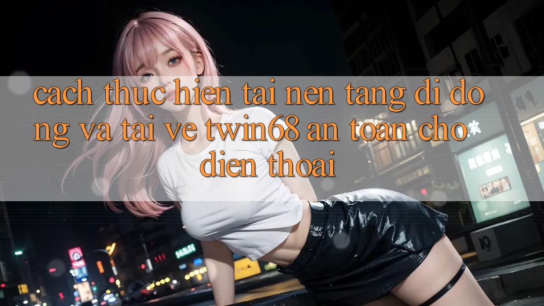 Cách thực hiện Tải Nền tảng di động Và Tải về twin68 An Toàn Cho Điện Thoại Cách thực hiện Tải Nền tảng di động Và Tải về twin68 An Toàn Cho Điện Thoại