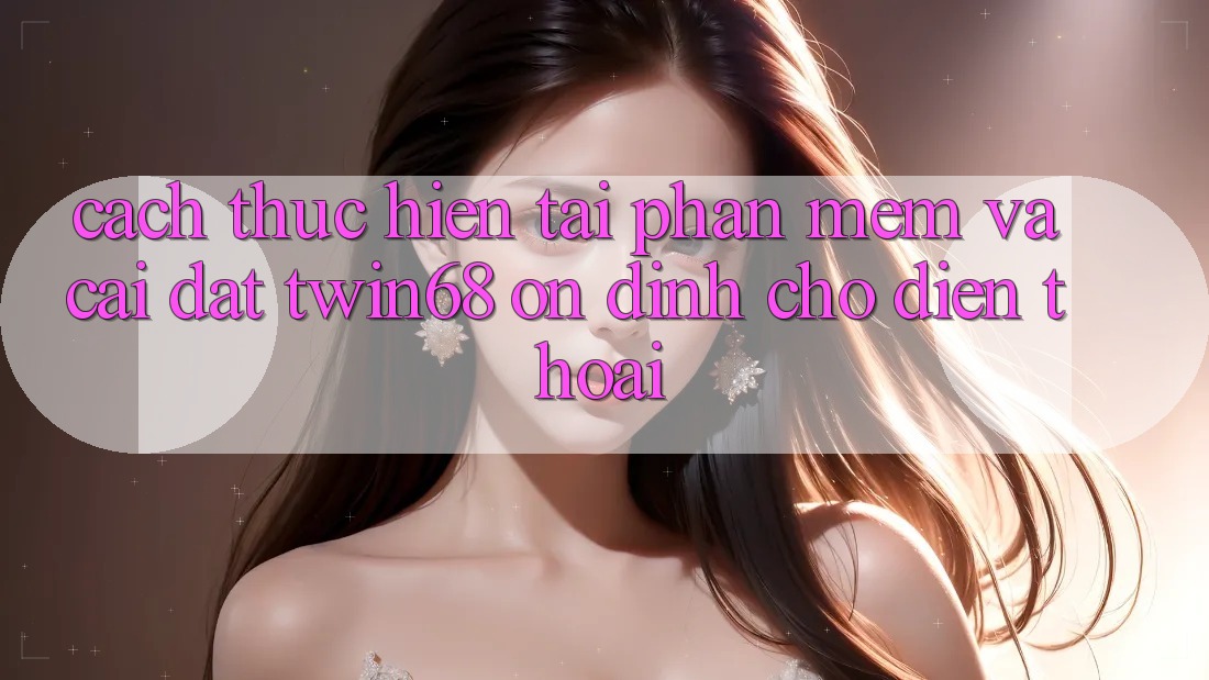 Cách thực hiện Tải Phần mềm Và Cài Đặt twin68 Ổn định Cho Điện Thoại