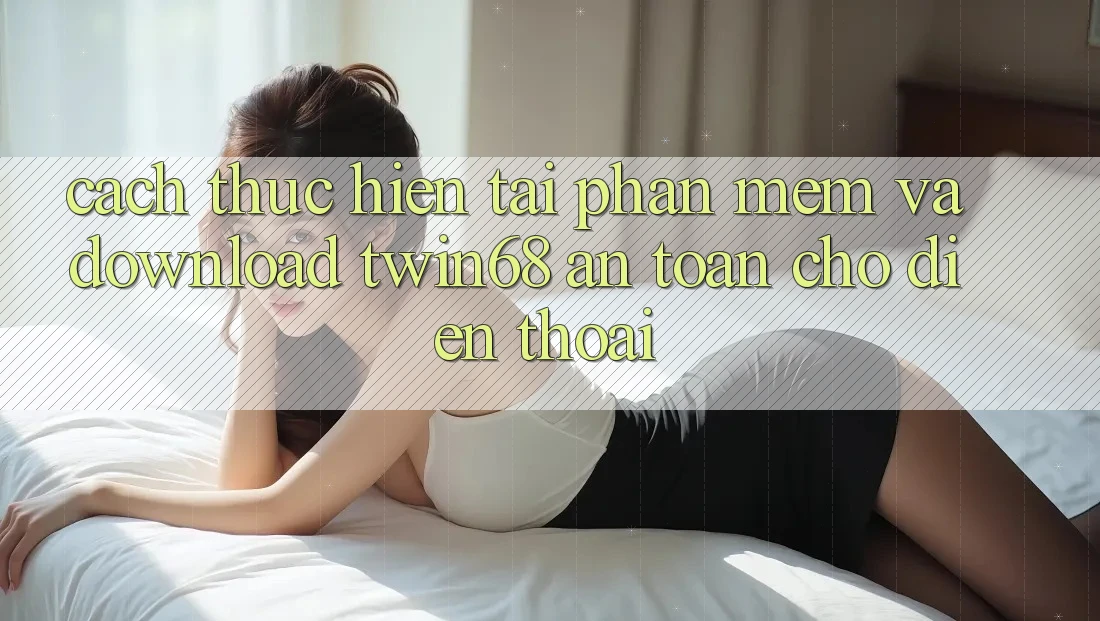 Cách thực hiện Tải Phần mềm Và Download twin68 An Toàn Cho Điện Thoại
