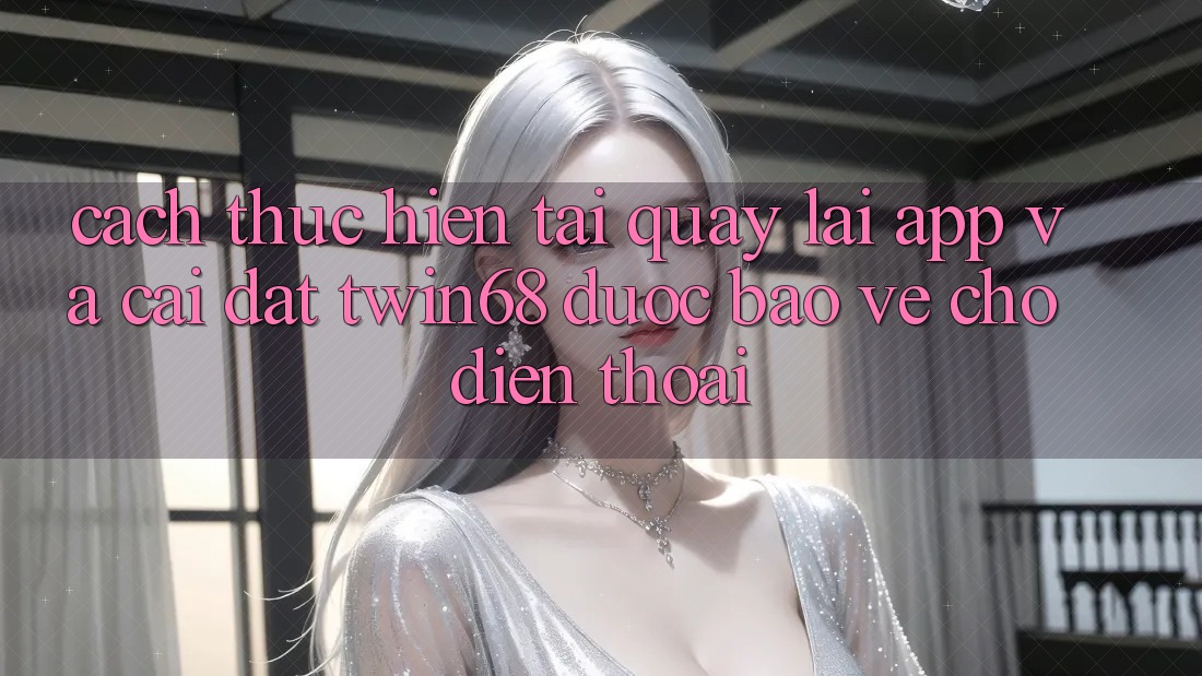 Cách thực hiện Tải quay lại App Và Cài Đặt twin68 Được bảo vệ Cho Điện Thoại