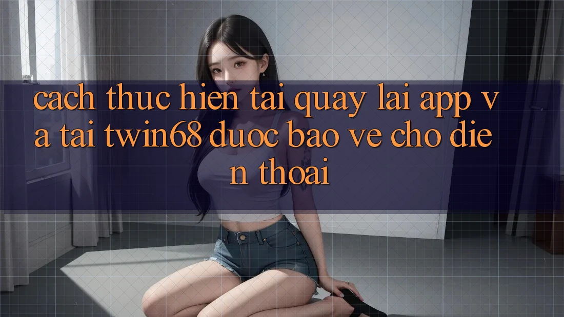 Cách thực hiện Tải quay lại App Và Tải twin68 Được bảo vệ Cho Điện Thoại Cách thực hiện Tải quay lại App Và Tải twin68 Được bảo vệ Cho Điện Thoại