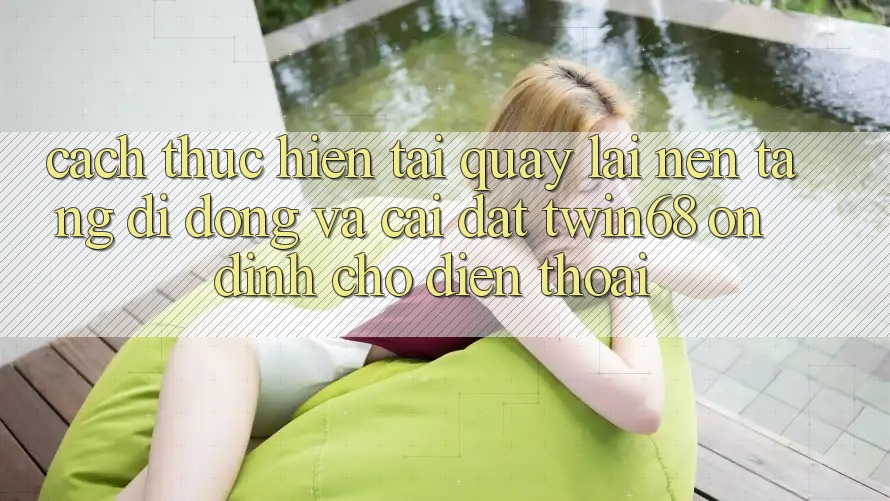 Cách thực hiện Tải quay lại Nền tảng di động Và Cài Đặt twin68 Ổn định Cho Điện Thoại