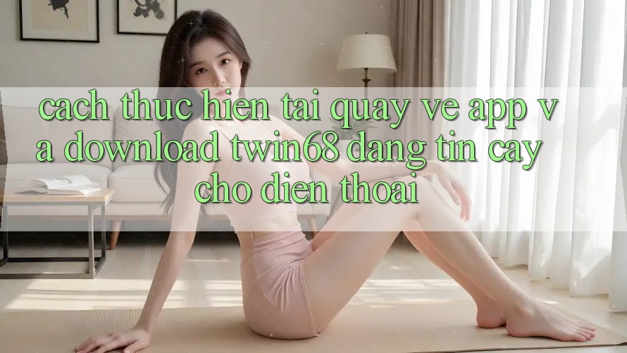 Cách thực hiện Tải quay về App Và Download twin68 Đáng tin cậy Cho Điện Thoại Cách thực hiện Tải quay về App Và Download twin68 Đáng tin cậy Cho Điện Thoại