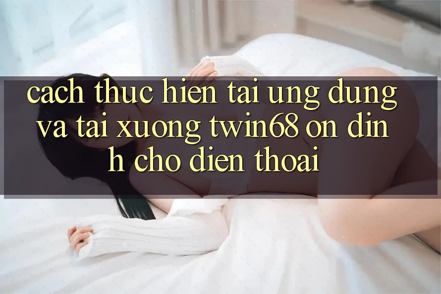 Cách thực hiện Tải Ứng dụng Và Tải xuống twin68 Ổn định Cho Điện Thoại Cách thực hiện Tải Ứng dụng Và Tải xuống twin68 Ổn định Cho Điện Thoại