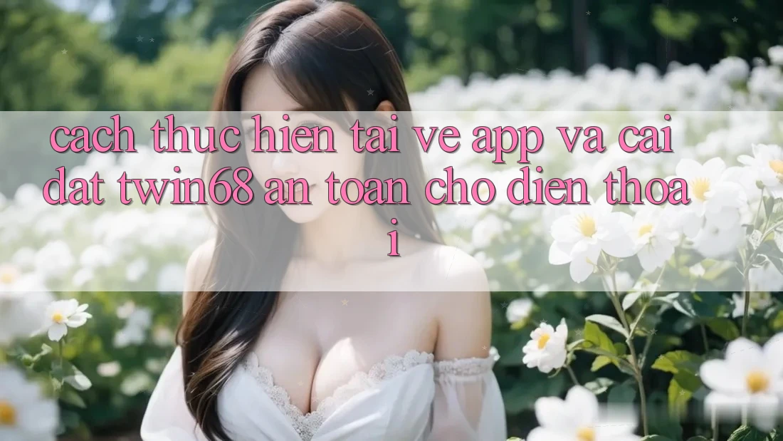 Cách thực hiện Tải về App Và Cài Đặt twin68 An Toàn Cho Điện Thoại