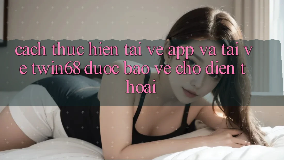 Cách thực hiện Tải về App Và Tải về twin68 Được bảo vệ Cho Điện Thoại