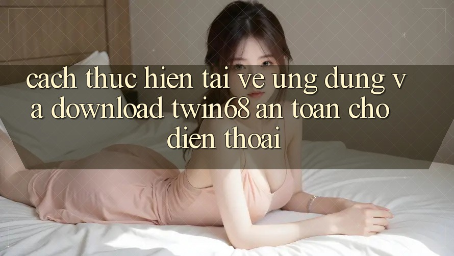 Cách thực hiện Tải về Ứng dụng Và Download twin68 An Toàn Cho Điện Thoại