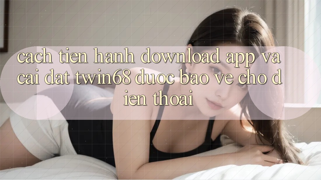 Cách tiến hành Download App Và Cài Đặt twin68 Được bảo vệ Cho Điện Thoại