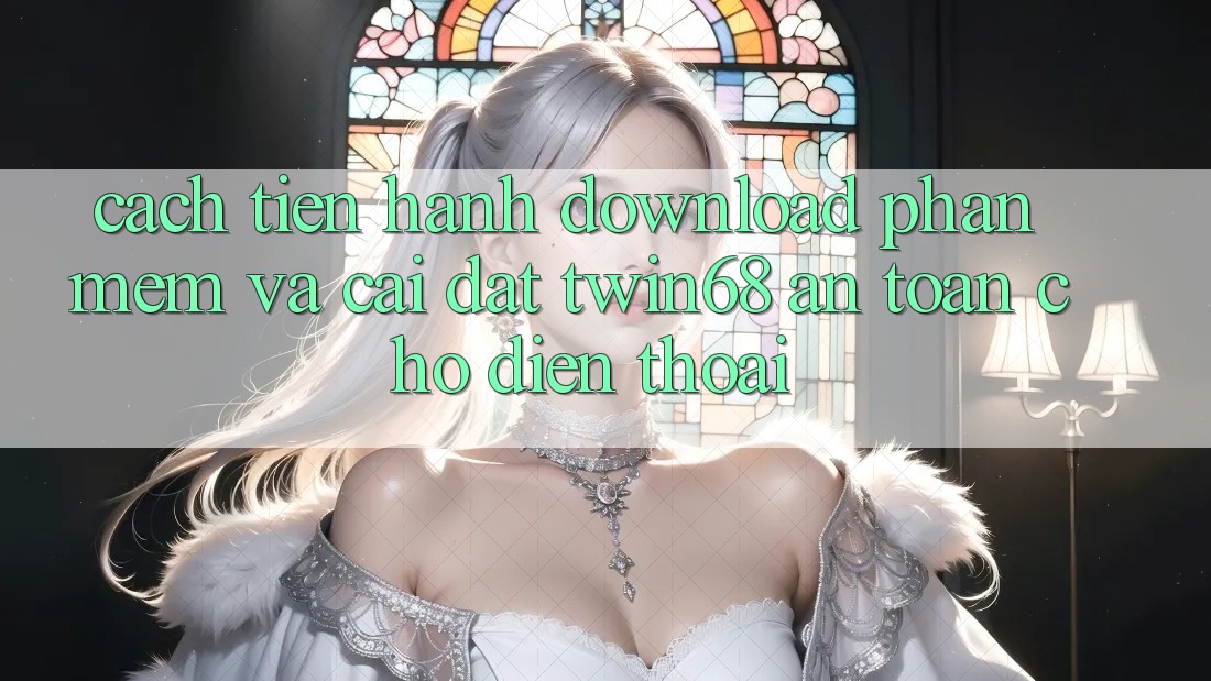 Cách tiến hành Download Phần mềm Và Cài Đặt twin68 An Toàn Cho Điện Thoại