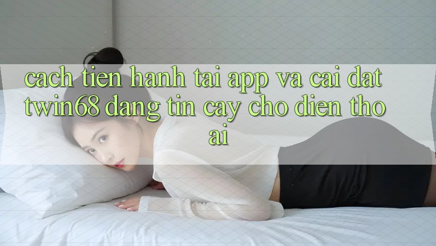 Cách tiến hành Tải App Và Cài Đặt twin68 Đáng tin cậy Cho Điện Thoại Cách tiến hành Tải App Và Cài Đặt twin68 Đáng tin cậy Cho Điện Thoại