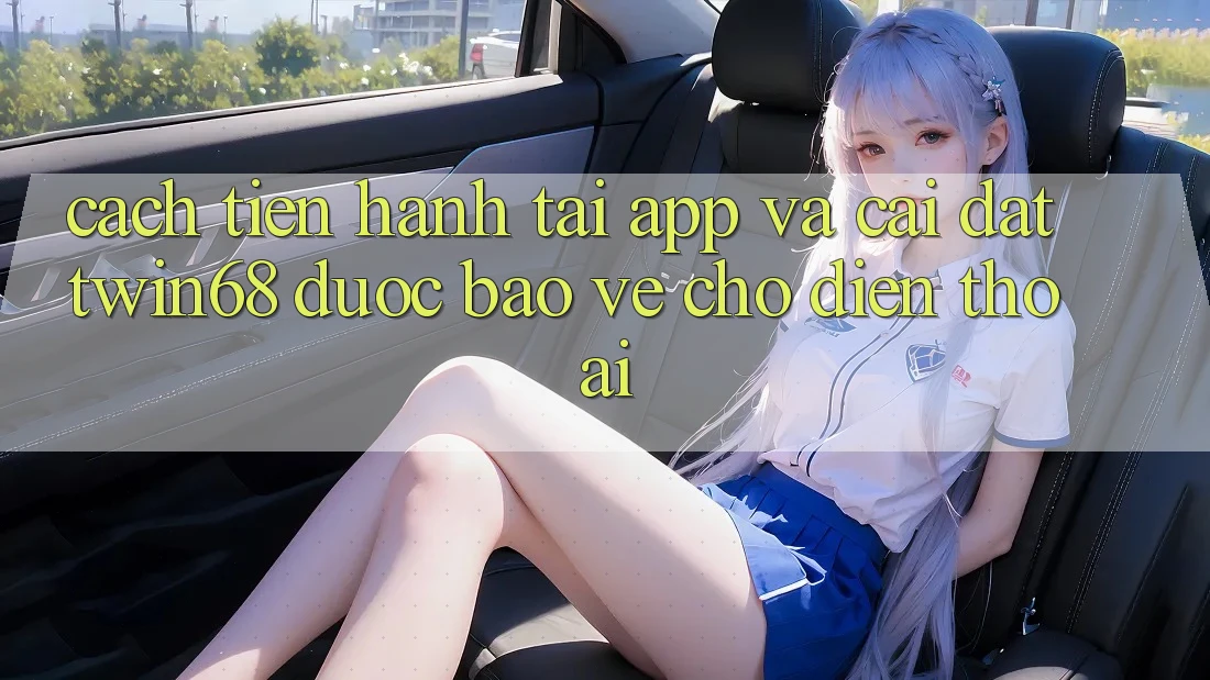 Cách tiến hành Tải App Và Cài Đặt twin68 Được bảo vệ Cho Điện Thoại