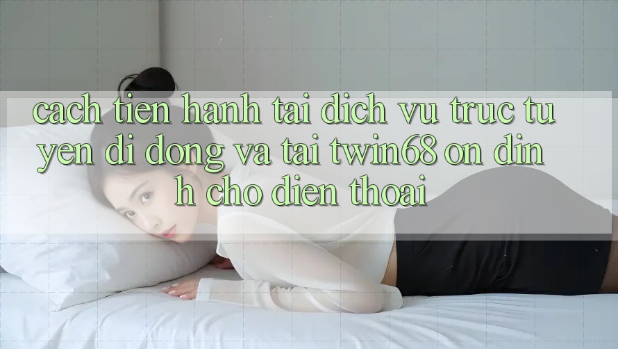 Cách tiến hành Tải Dịch vụ trực tuyến di động Và Tải twin68 Ổn định Cho Điện Thoại