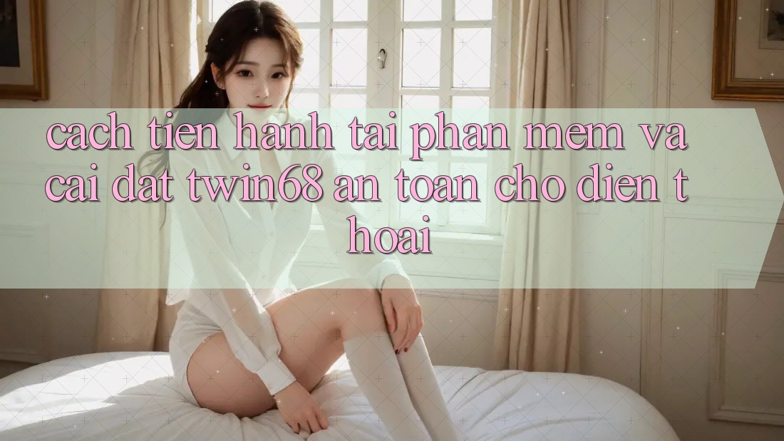 Cách tiến hành Tải Phần mềm Và Cài Đặt twin68 An Toàn Cho Điện Thoại Cách tiến hành Tải Phần mềm Và Cài Đặt twin68 An Toàn Cho Điện Thoại