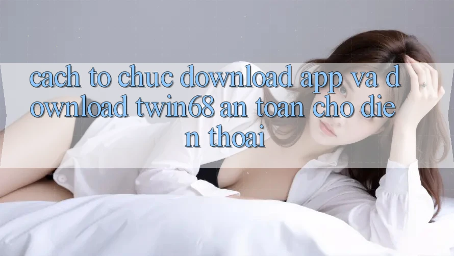 Cách tổ chức Download App Và Download twin68 An Toàn Cho Điện Thoại