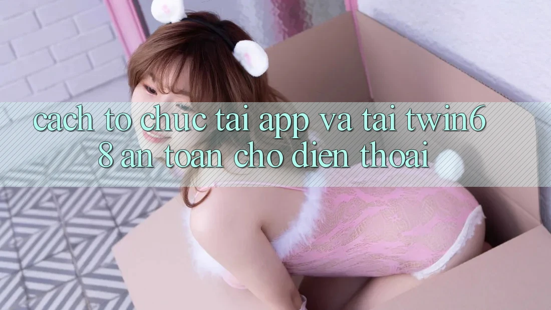 Cách tổ chức Tải App Và Tải twin68 An Toàn Cho Điện Thoại