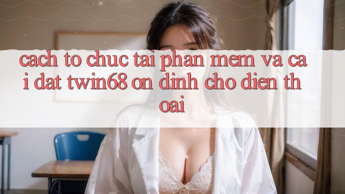 Cách tổ chức Tải Phần mềm Và Cài Đặt twin68 Ổn định Cho Điện Thoại