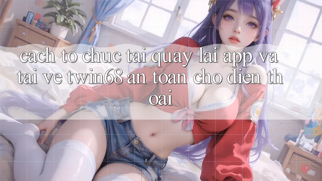 Cách tổ chức Tải quay lại App Và Tải về twin68 An Toàn Cho Điện Thoại Cách tổ chức Tải quay lại App Và Tải về twin68 An Toàn Cho Điện Thoại